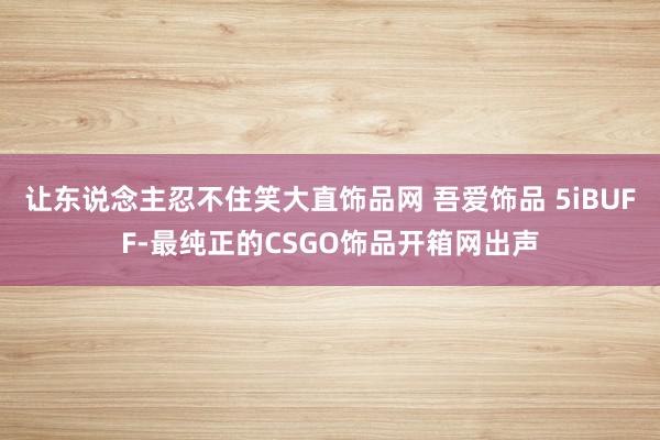 让东说念主忍不住笑大直饰品网 吾爱饰品 5iBUFF-最纯正的CSGO饰品开箱网出声