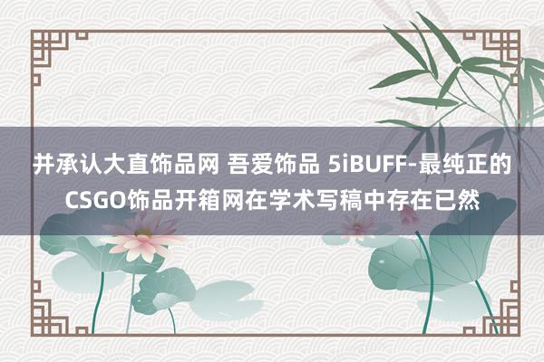 并承认大直饰品网 吾爱饰品 5iBUFF-最纯正的CSGO饰品开箱网在学术写稿中存在已然