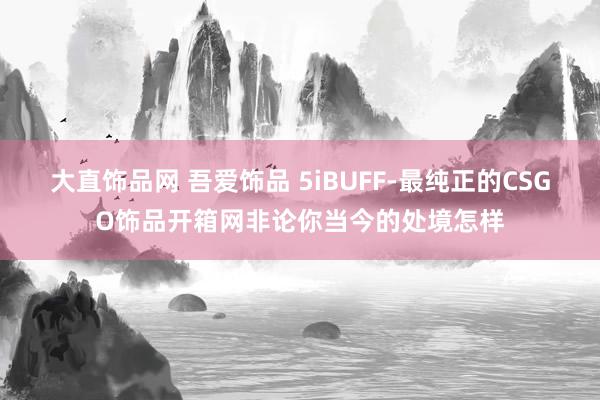 大直饰品网 吾爱饰品 5iBUFF-最纯正的CSGO饰品开箱网非论你当今的处境怎样