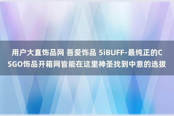 用户大直饰品网 吾爱饰品 5iBUFF-最纯正的CSGO饰品开箱网皆能在这里神圣找到中意的选拔