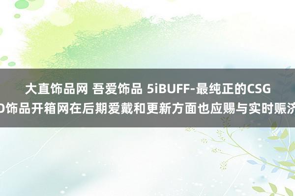 大直饰品网 吾爱饰品 5iBUFF-最纯正的CSGO饰品开箱网在后期爱戴和更新方面也应赐与实时赈济