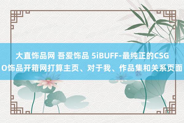 大直饰品网 吾爱饰品 5iBUFF-最纯正的CSGO饰品开箱网打算主页、对于我、作品集和关系页面