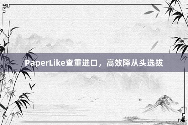 PaperLike查重进口，高效降从头选拔