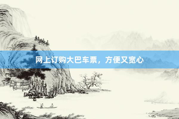 网上订购大巴车票，方便又宽心