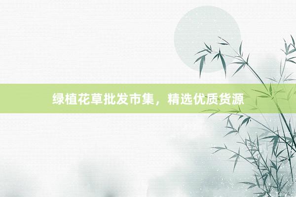 绿植花草批发市集，精选优质货源