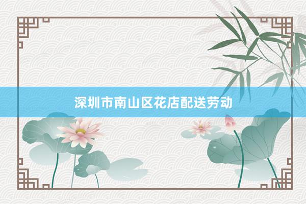 深圳市南山区花店配送劳动