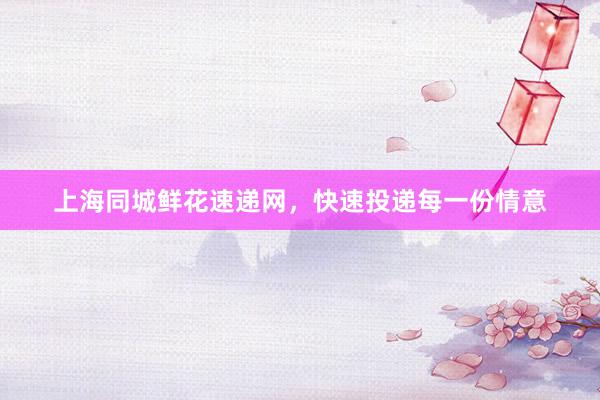 上海同城鲜花速递网，快速投递每一份情意