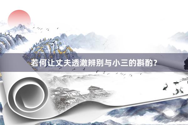 若何让丈夫透澈辨别与小三的斟酌？