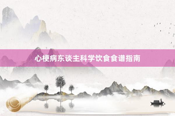 心梗病东谈主科学饮食食谱指南