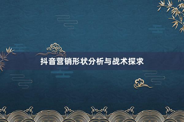 抖音营销形状分析与战术探求