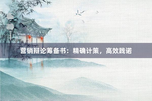营销辩论筹备书：精确计策，高效践诺
